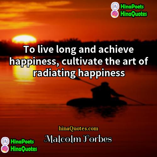 Malcolm Forbes Quotes | To live long and achieve happiness, cultivate